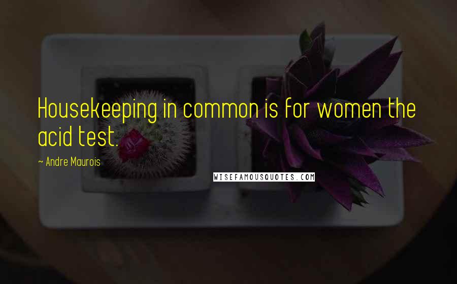 Andre Maurois Quotes: Housekeeping in common is for women the acid test.