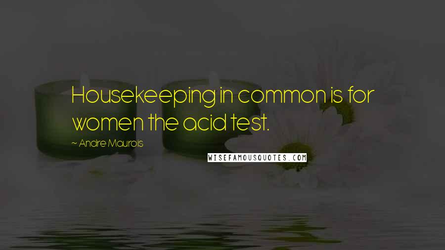 Andre Maurois Quotes: Housekeeping in common is for women the acid test.