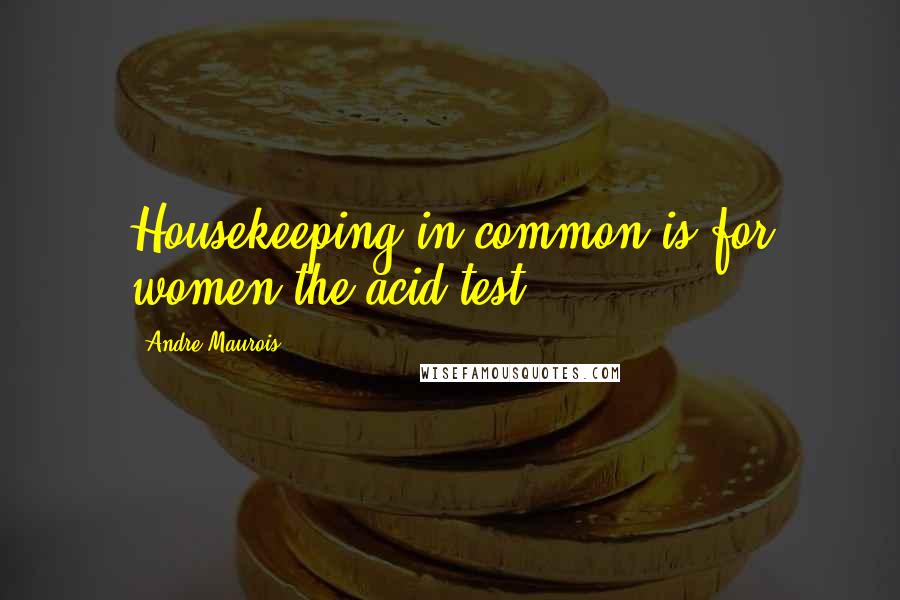 Andre Maurois Quotes: Housekeeping in common is for women the acid test.