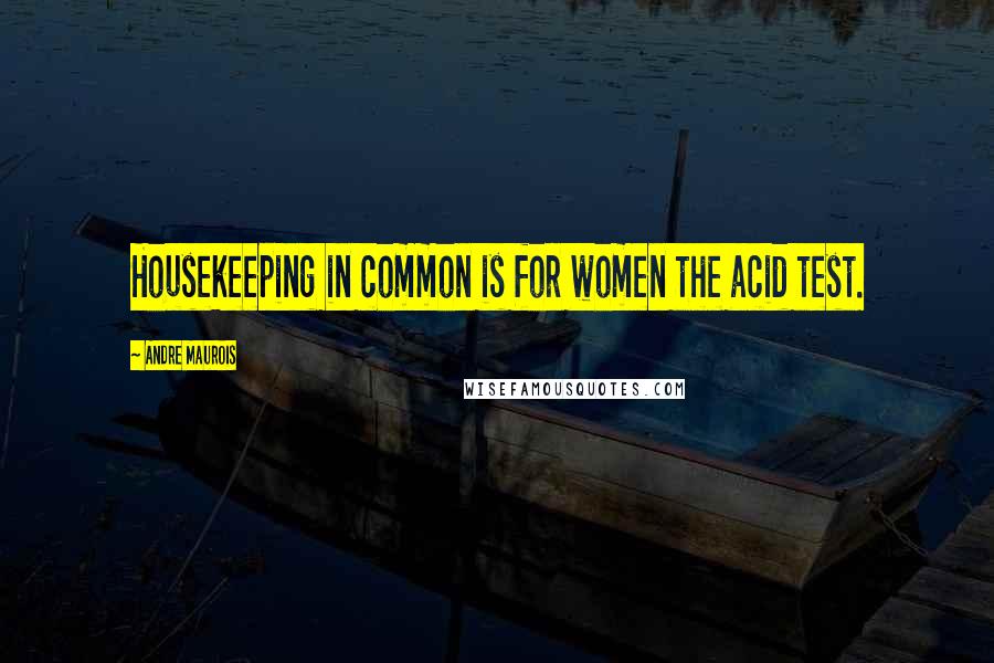 Andre Maurois Quotes: Housekeeping in common is for women the acid test.