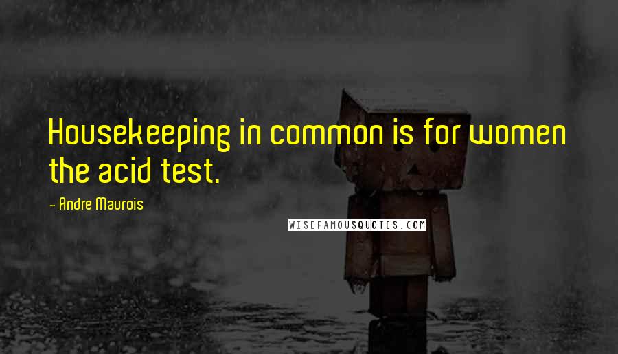 Andre Maurois Quotes: Housekeeping in common is for women the acid test.