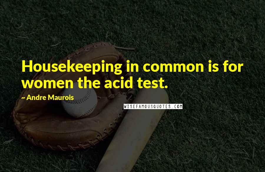 Andre Maurois Quotes: Housekeeping in common is for women the acid test.