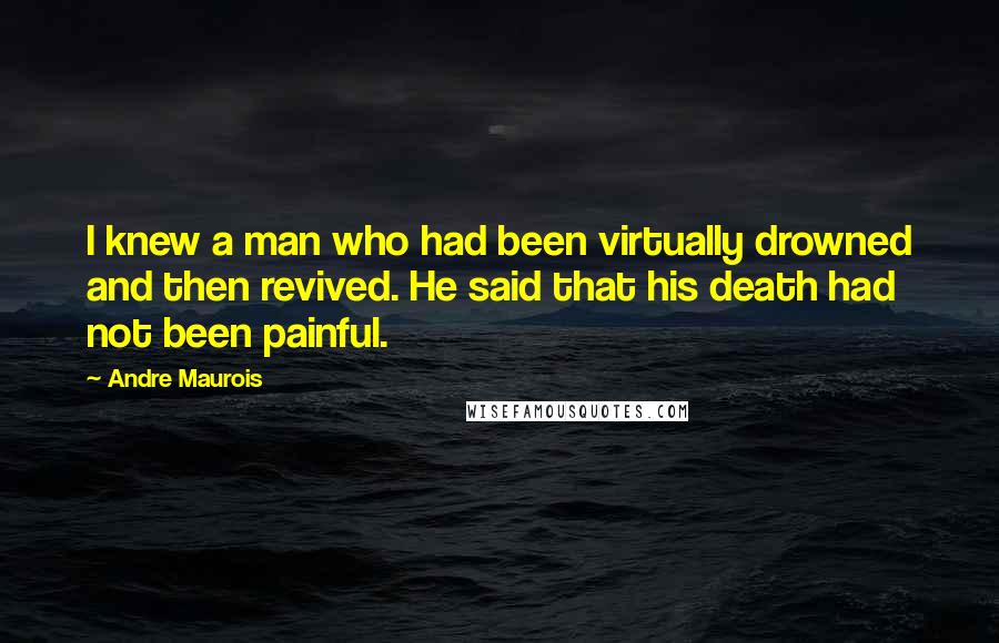 Andre Maurois Quotes: I knew a man who had been virtually drowned and then revived. He said that his death had not been painful.