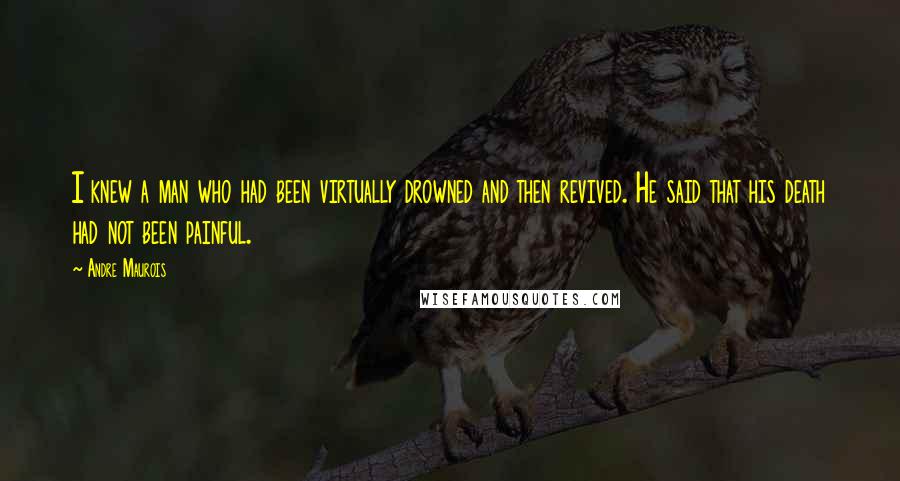 Andre Maurois Quotes: I knew a man who had been virtually drowned and then revived. He said that his death had not been painful.