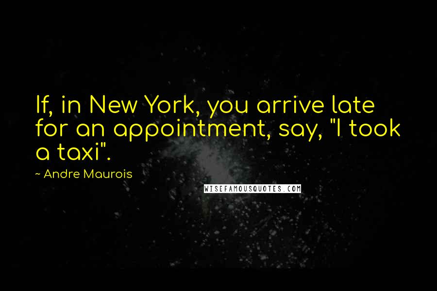 Andre Maurois Quotes: If, in New York, you arrive late for an appointment, say, "I took a taxi".