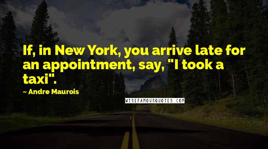 Andre Maurois Quotes: If, in New York, you arrive late for an appointment, say, "I took a taxi".