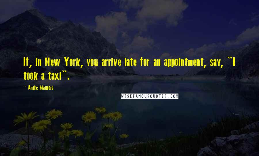 Andre Maurois Quotes: If, in New York, you arrive late for an appointment, say, "I took a taxi".