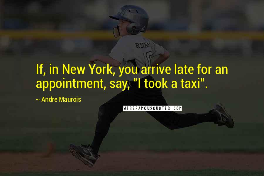 Andre Maurois Quotes: If, in New York, you arrive late for an appointment, say, "I took a taxi".