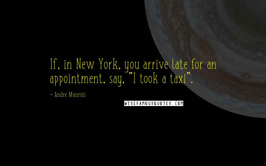 Andre Maurois Quotes: If, in New York, you arrive late for an appointment, say, "I took a taxi".