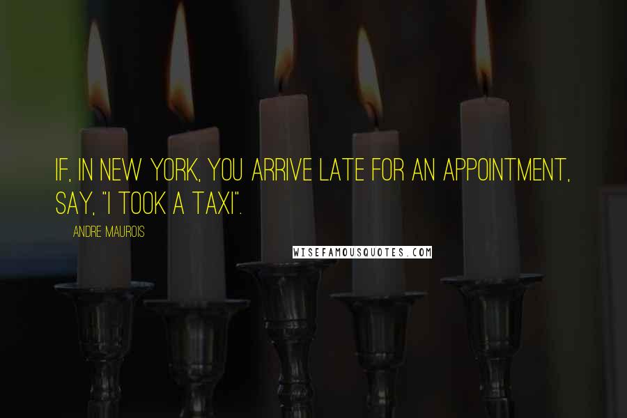 Andre Maurois Quotes: If, in New York, you arrive late for an appointment, say, "I took a taxi".