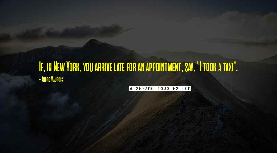 Andre Maurois Quotes: If, in New York, you arrive late for an appointment, say, "I took a taxi".