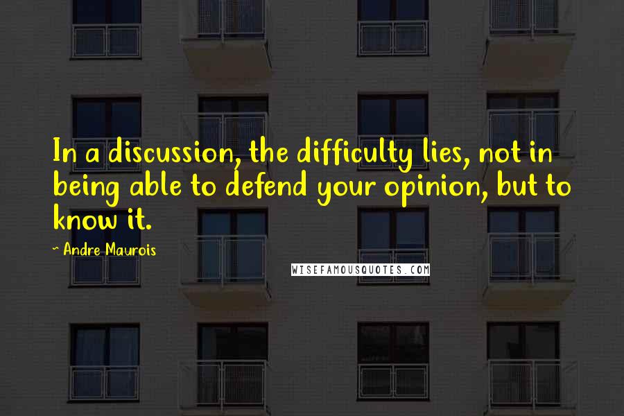 Andre Maurois Quotes: In a discussion, the difficulty lies, not in being able to defend your opinion, but to know it.