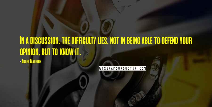 Andre Maurois Quotes: In a discussion, the difficulty lies, not in being able to defend your opinion, but to know it.