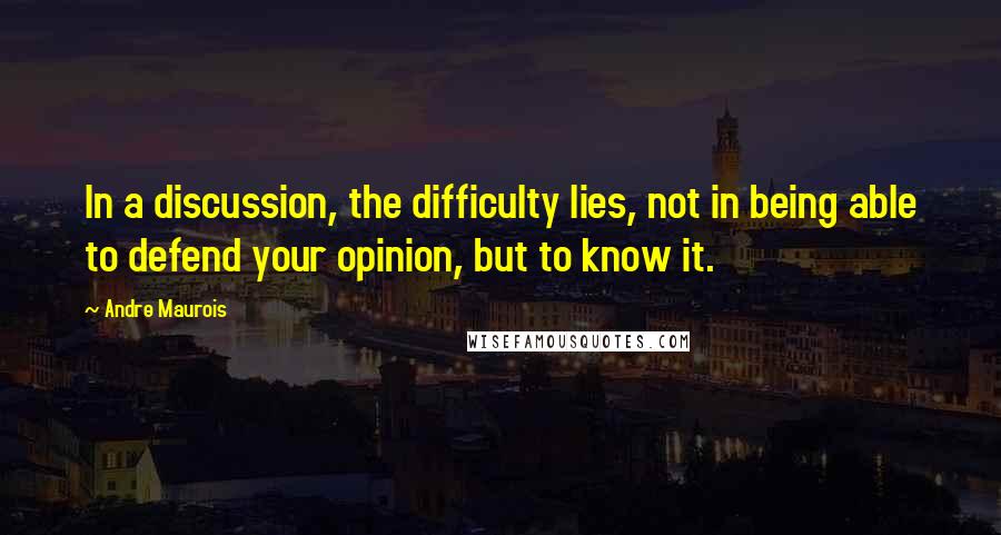 Andre Maurois Quotes: In a discussion, the difficulty lies, not in being able to defend your opinion, but to know it.