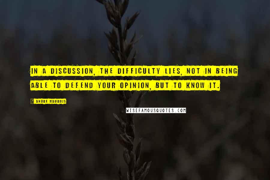 Andre Maurois Quotes: In a discussion, the difficulty lies, not in being able to defend your opinion, but to know it.