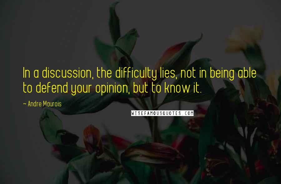 Andre Maurois Quotes: In a discussion, the difficulty lies, not in being able to defend your opinion, but to know it.