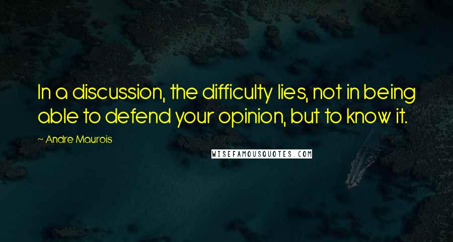 Andre Maurois Quotes: In a discussion, the difficulty lies, not in being able to defend your opinion, but to know it.