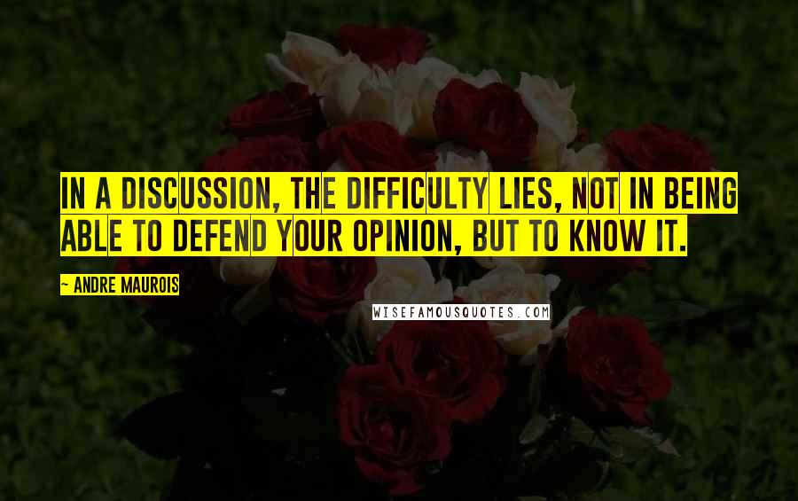 Andre Maurois Quotes: In a discussion, the difficulty lies, not in being able to defend your opinion, but to know it.