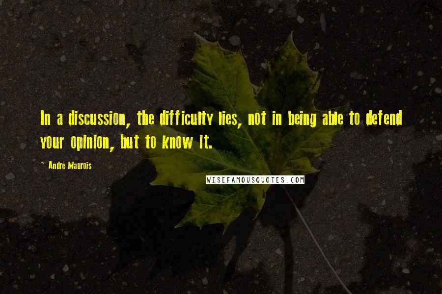 Andre Maurois Quotes: In a discussion, the difficulty lies, not in being able to defend your opinion, but to know it.