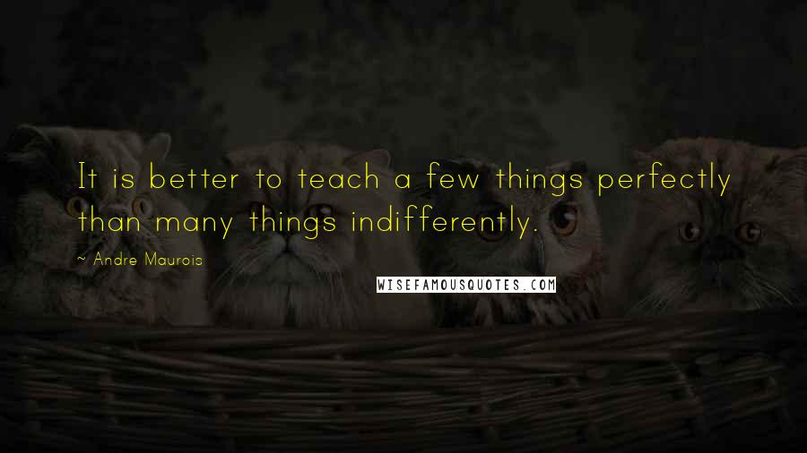Andre Maurois Quotes: It is better to teach a few things perfectly than many things indifferently.
