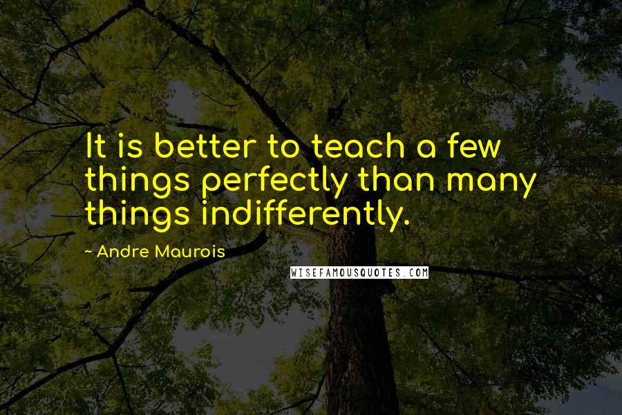 Andre Maurois Quotes: It is better to teach a few things perfectly than many things indifferently.