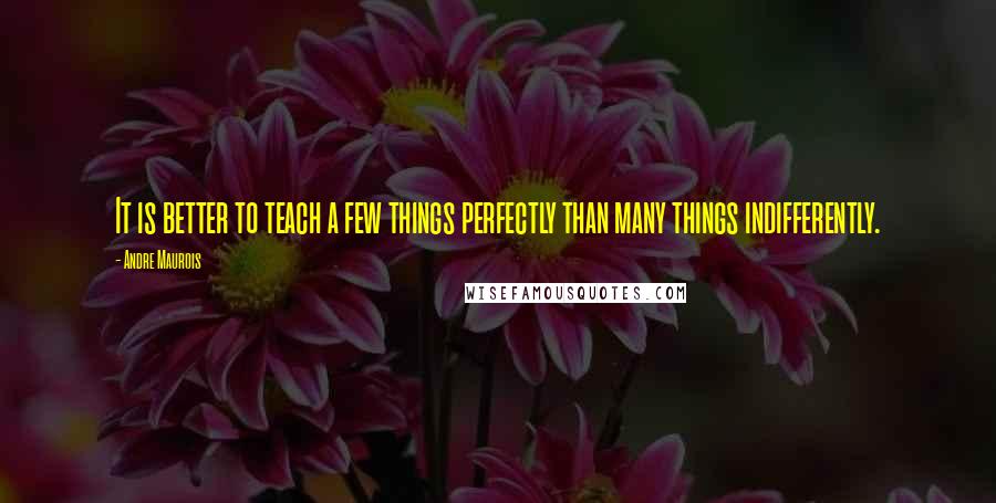 Andre Maurois Quotes: It is better to teach a few things perfectly than many things indifferently.