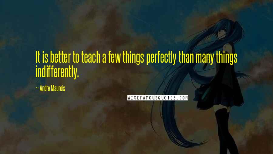 Andre Maurois Quotes: It is better to teach a few things perfectly than many things indifferently.