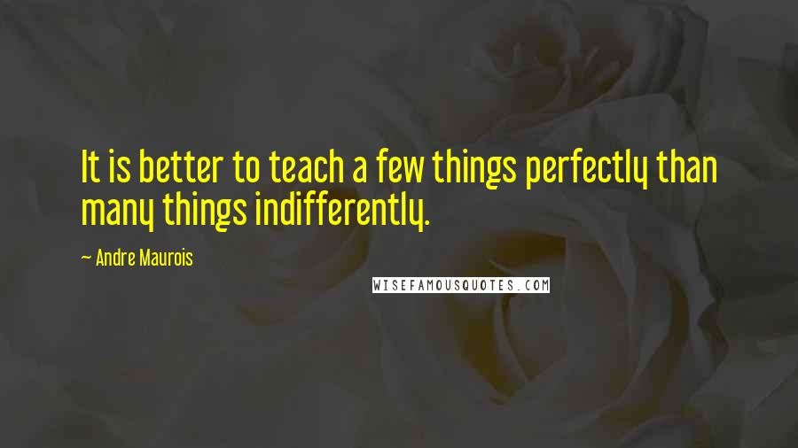 Andre Maurois Quotes: It is better to teach a few things perfectly than many things indifferently.
