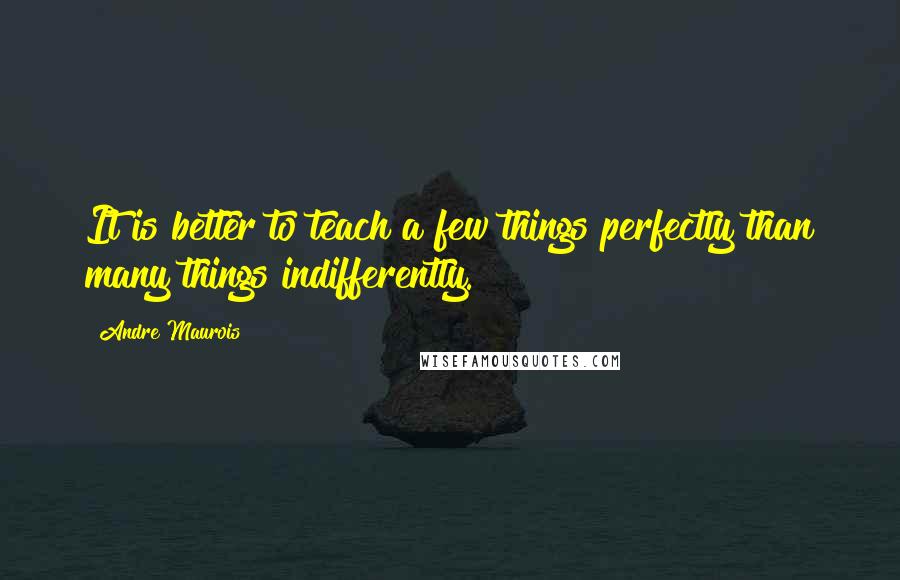 Andre Maurois Quotes: It is better to teach a few things perfectly than many things indifferently.