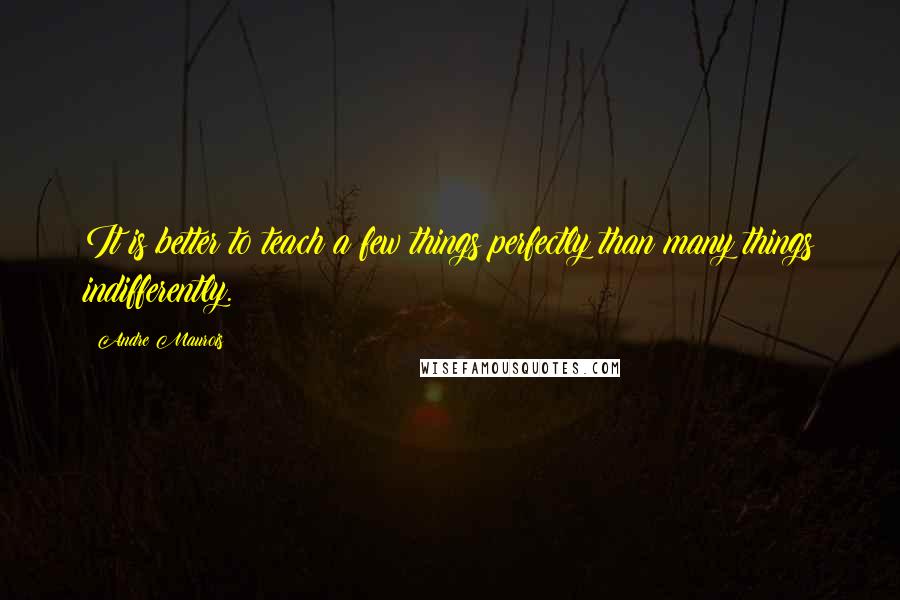 Andre Maurois Quotes: It is better to teach a few things perfectly than many things indifferently.