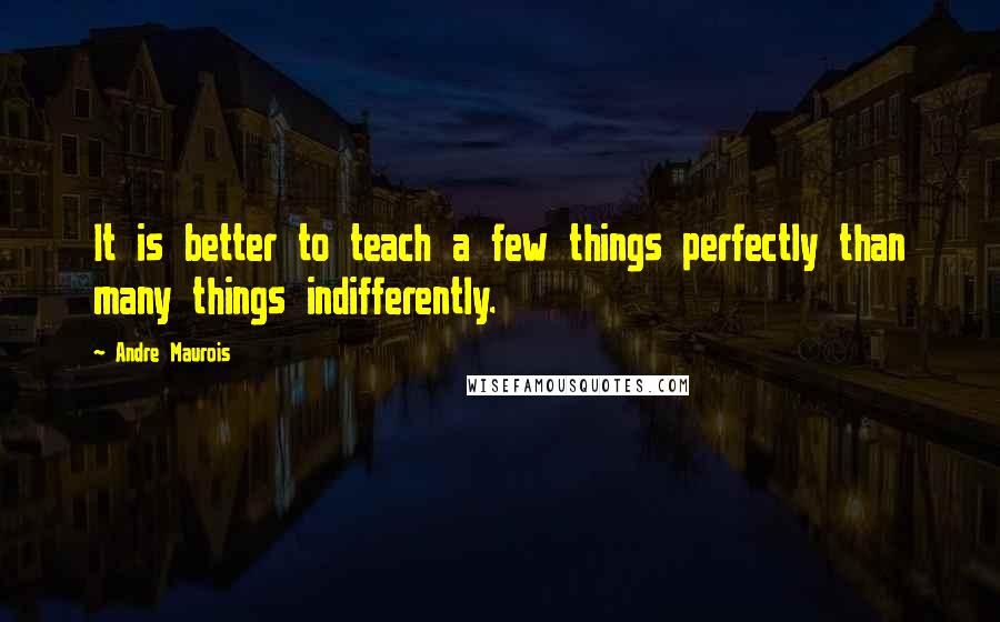 Andre Maurois Quotes: It is better to teach a few things perfectly than many things indifferently.