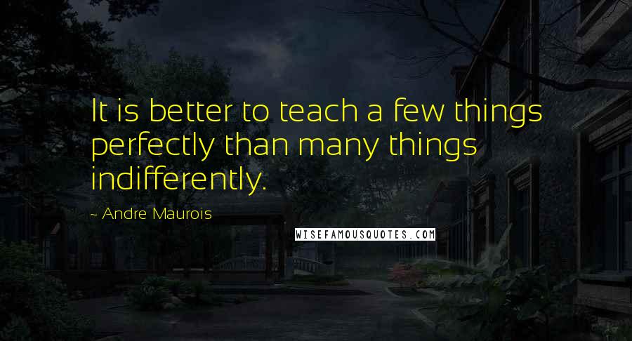 Andre Maurois Quotes: It is better to teach a few things perfectly than many things indifferently.