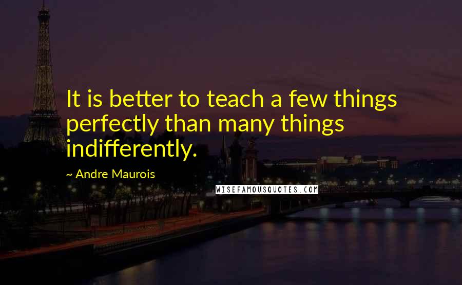 Andre Maurois Quotes: It is better to teach a few things perfectly than many things indifferently.