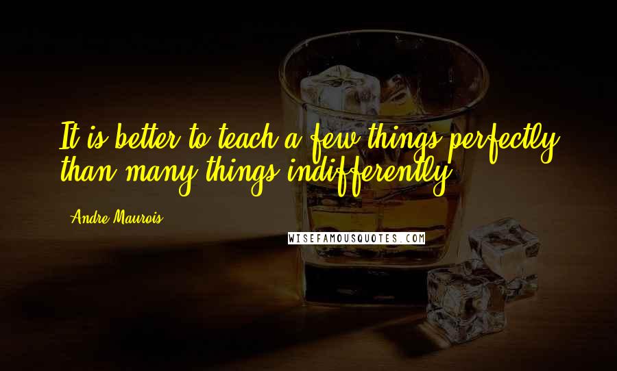 Andre Maurois Quotes: It is better to teach a few things perfectly than many things indifferently.