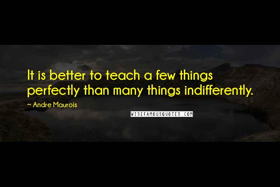 Andre Maurois Quotes: It is better to teach a few things perfectly than many things indifferently.