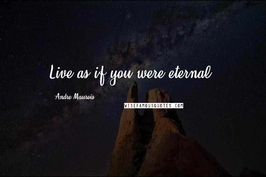 Andre Maurois Quotes: Live as if you were eternal.