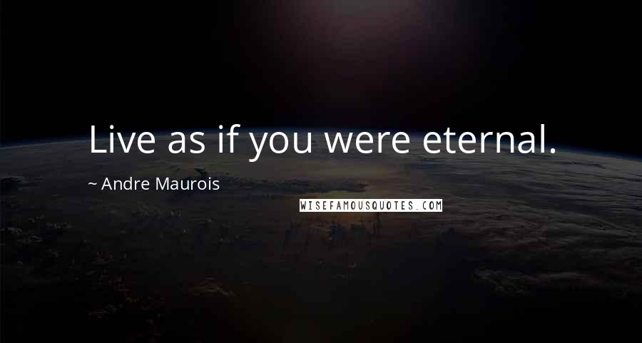 Andre Maurois Quotes: Live as if you were eternal.