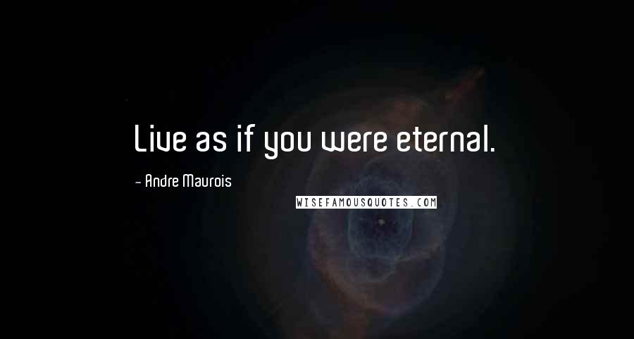 Andre Maurois Quotes: Live as if you were eternal.