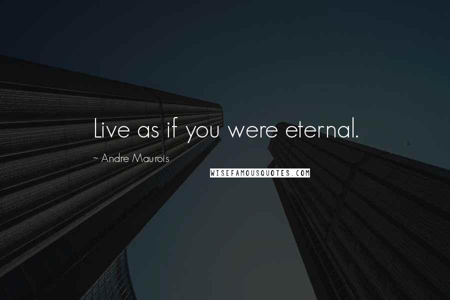 Andre Maurois Quotes: Live as if you were eternal.