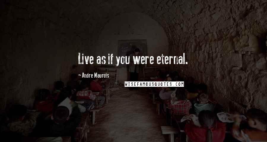 Andre Maurois Quotes: Live as if you were eternal.
