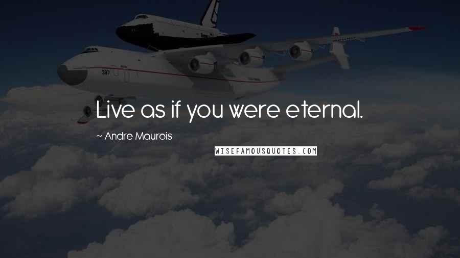 Andre Maurois Quotes: Live as if you were eternal.