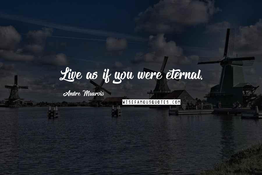 Andre Maurois Quotes: Live as if you were eternal.