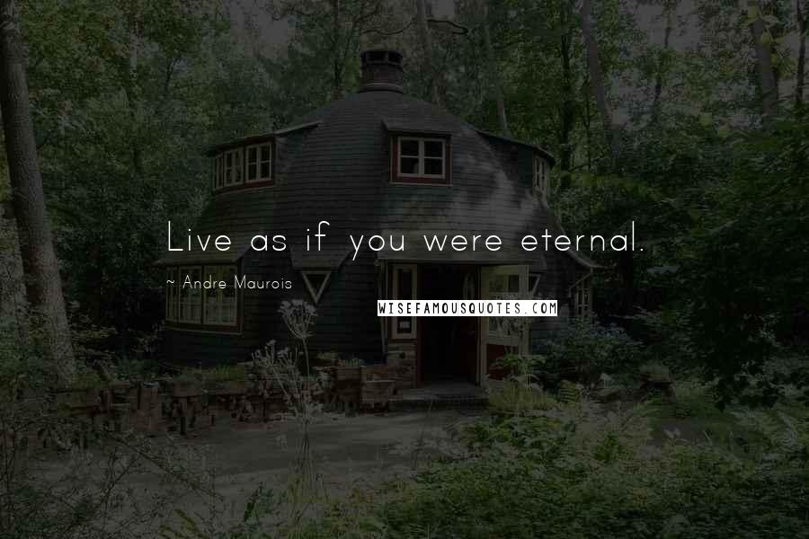 Andre Maurois Quotes: Live as if you were eternal.