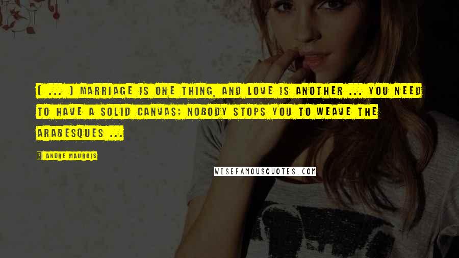 Andre Maurois Quotes: [ ... ] marriage is one thing, and love is another ... You need to have a solid canvas; nobody stops you to weave the arabesques ...