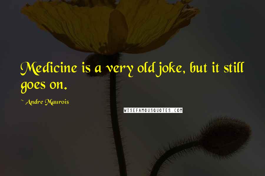 Andre Maurois Quotes: Medicine is a very old joke, but it still goes on.