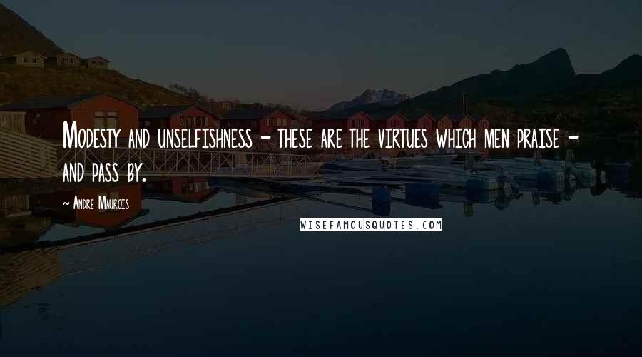 Andre Maurois Quotes: Modesty and unselfishness - these are the virtues which men praise - and pass by.