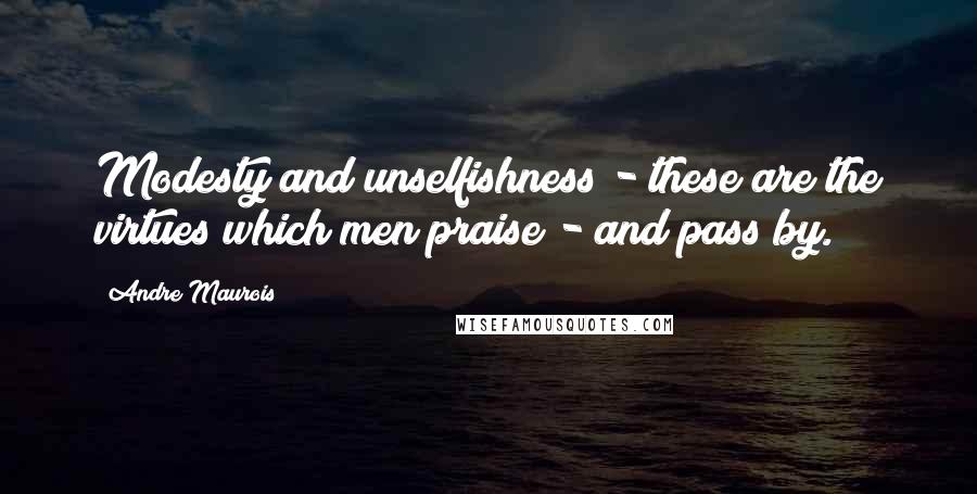 Andre Maurois Quotes: Modesty and unselfishness - these are the virtues which men praise - and pass by.