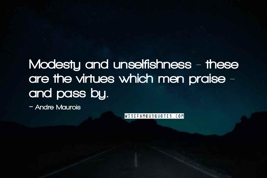 Andre Maurois Quotes: Modesty and unselfishness - these are the virtues which men praise - and pass by.