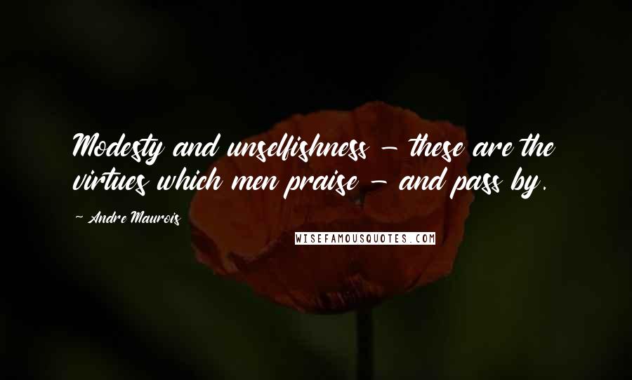 Andre Maurois Quotes: Modesty and unselfishness - these are the virtues which men praise - and pass by.