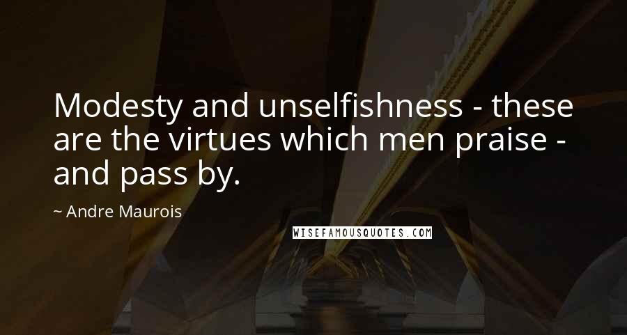 Andre Maurois Quotes: Modesty and unselfishness - these are the virtues which men praise - and pass by.
